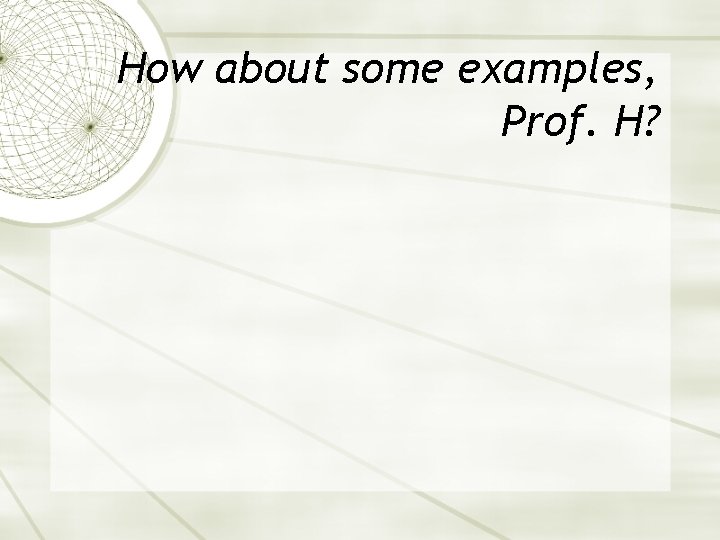 How about some examples, Prof. H? How about some examples, Prof. H?