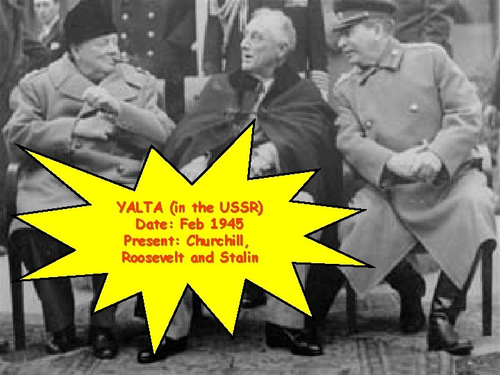 YALTA (in the USSR) Date: Feb 1945 Present: Churchill, Roosevelt and Stalin 