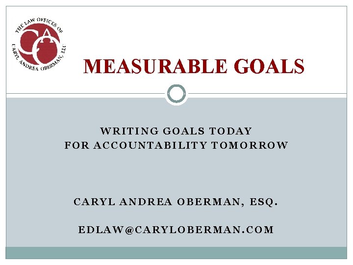 MEASURABLE GOALS WRITING GOALS TODAY FOR ACCOUNTABILITY TOMORROW CARYL ANDREA OBERMAN, ESQ. EDLAW@CARYLOBERMAN. COM