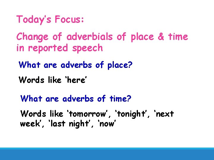 Today’s Focus: Change of adverbials of place & time in reported speech What are
