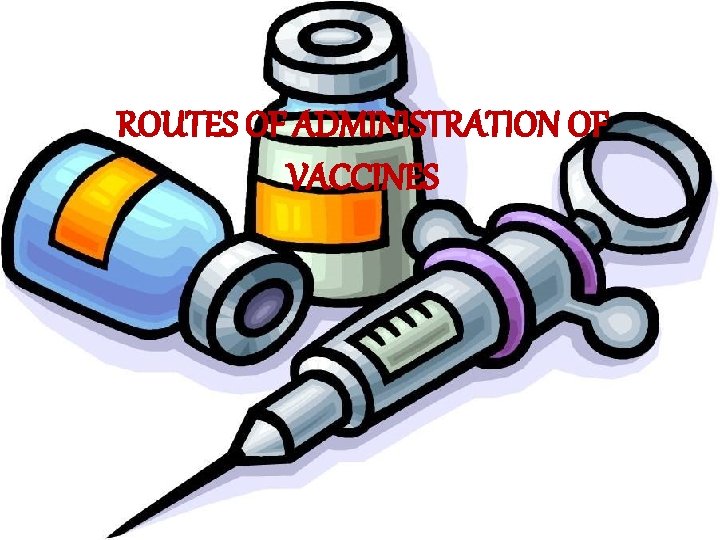 ROUTES OF ADMINISTRATION OFOFVACCINES ROUTES ADMINISTRATION OF VACCINES 