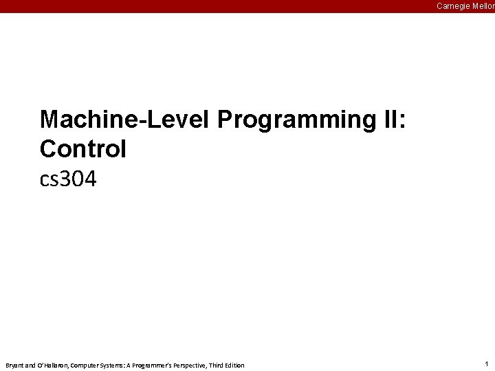 Carnegie Mellon Machine-Level Programming II: Control cs 304 Bryant and O’Hallaron, Computer Systems: A