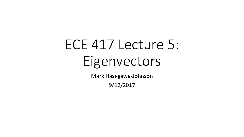 ECE 417 Lecture 5: Eigenvectors Mark Hasegawa-Johnson 9/12/2017 