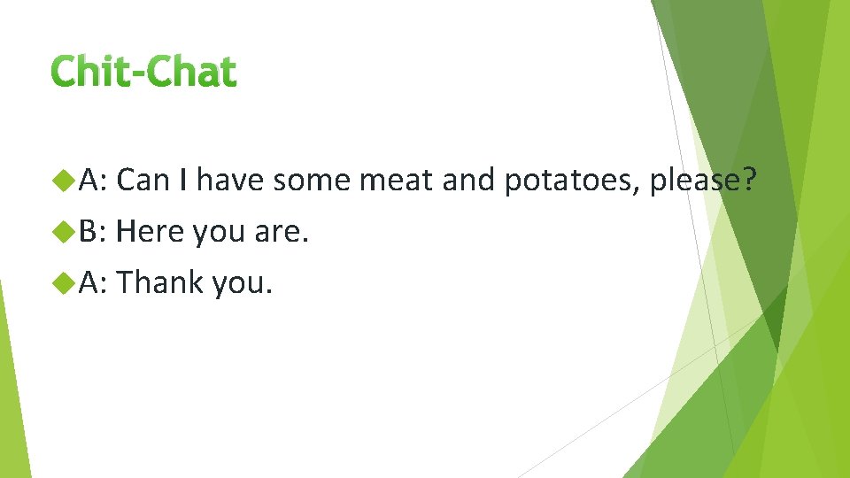 Chit-Chat A: Can I have some meat and potatoes, please? B: Here you are.