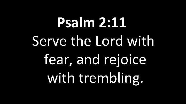  Psalm 2: 11 Serve the Lord with fear, and rejoice with trembling. 
