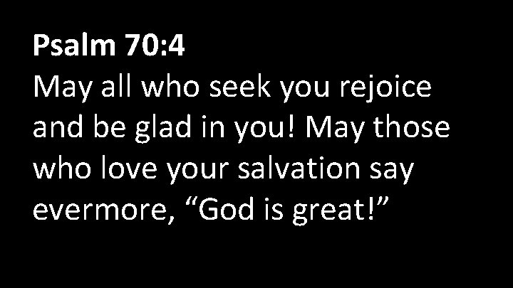 Psalm 70: 4 May all who seek you rejoice and be glad in you!