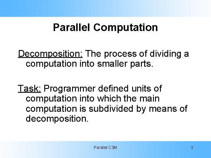 Parallel Computation Decomposition: The process of dividing a computation into smaller parts. Task: Programmer