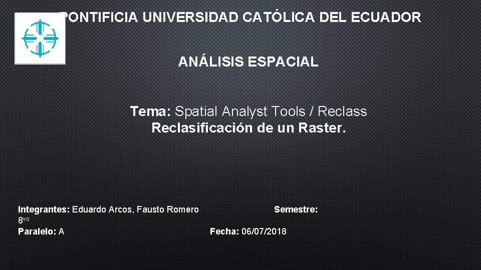 PONTIFICIA UNIVERSIDAD CATÓLICA DEL ECUADOR ANÁLISIS ESPACIAL Tema: Spatial Analyst Tools / Reclass Reclasificación