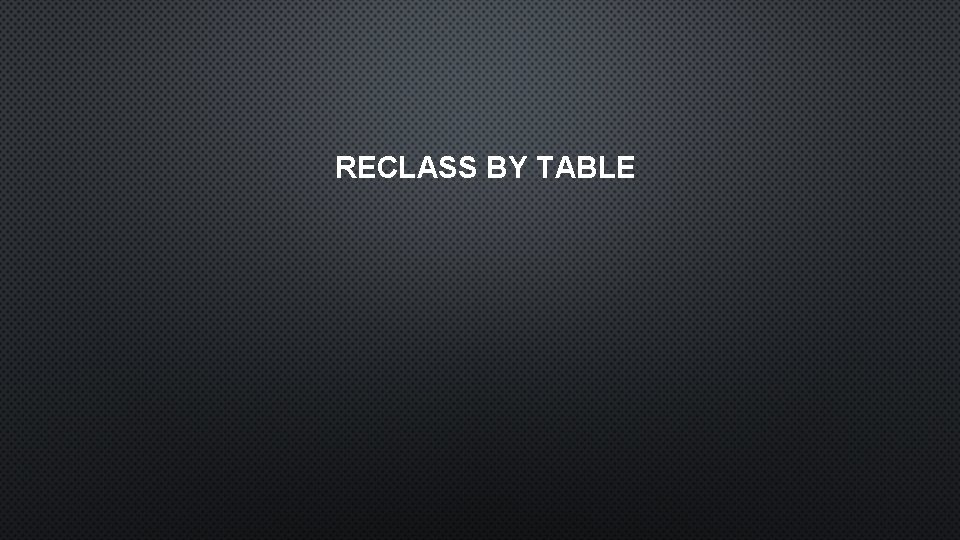 RECLASS BY TABLE 