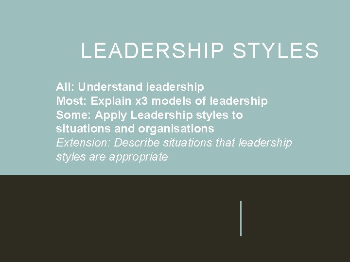 LEADERSHIP STYLES All: Understand leadership Most: Explain x 3 models of leadership Some: Apply