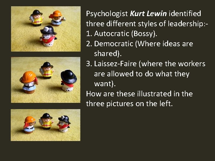 Psychologist Kurt Lewin identified three different styles of leadership: 1. Autocratic (Bossy). 2. Democratic