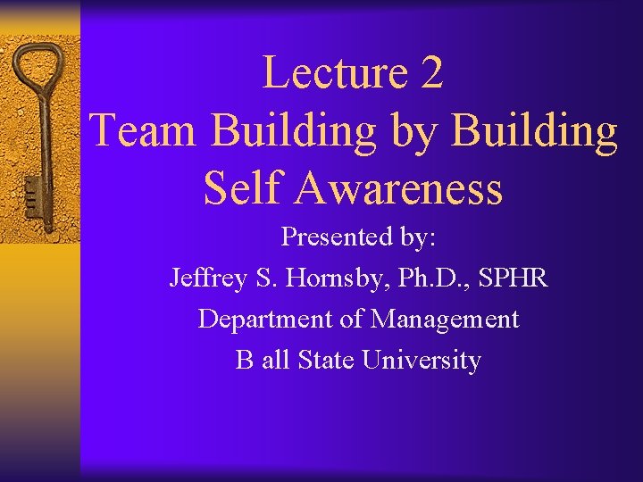 Lecture 2 Team Building by Building Self Awareness Presented by: Jeffrey S. Hornsby, Ph.