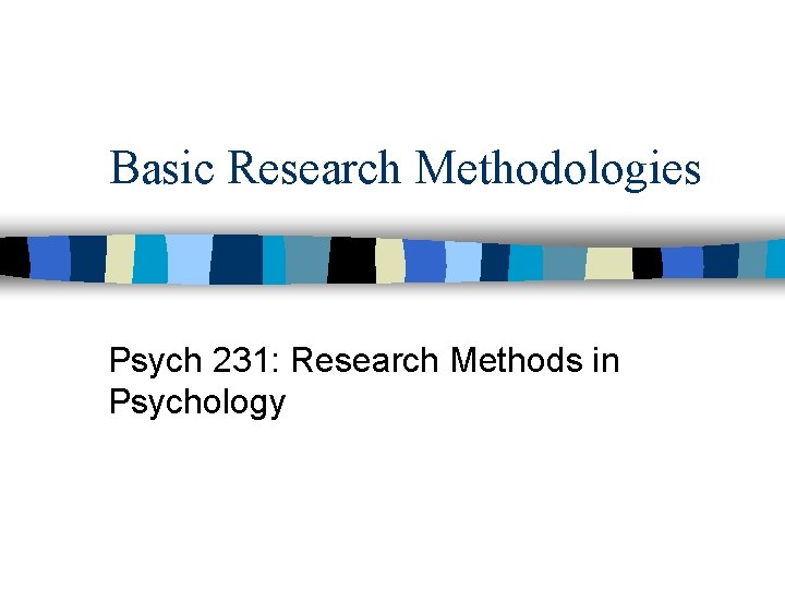 Basic Research Methodologies Psych 231: Research Methods in Psychology 