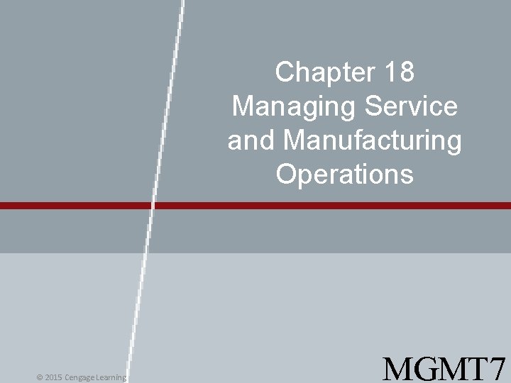 Chapter 18 Managing Service and Manufacturing Operations © 2015 Cengage Learning MGMT 7 