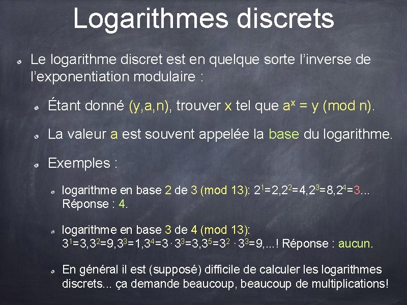 Logarithmes discrets Le logarithme discret est en quelque sorte l’inverse de l’exponentiation modulaire : Logarithmes discrets Le logarithme discret est en quelque sorte l’inverse de l’exponentiation modulaire :
