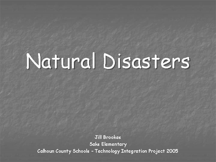 Natural Disasters Jill Brookes Saks Elementary Calhoun County Schools – Technology Integration Project 2005