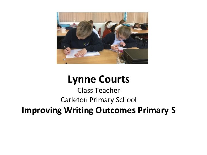 Lynne Courts Class Teacher Carleton Primary School Improving Writing Outcomes Primary 5 