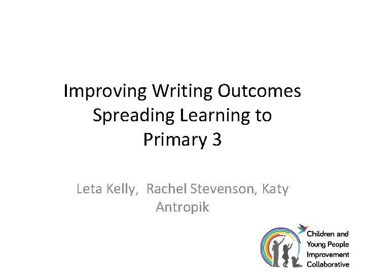 Improving Writing Outcomes Spreading Learning to Primary 3 Leta Kelly, Rachel Stevenson, Katy Antropik