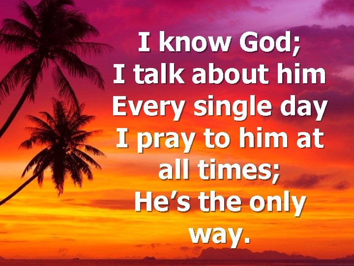 I know God; I talk about him Every single day I pray to him