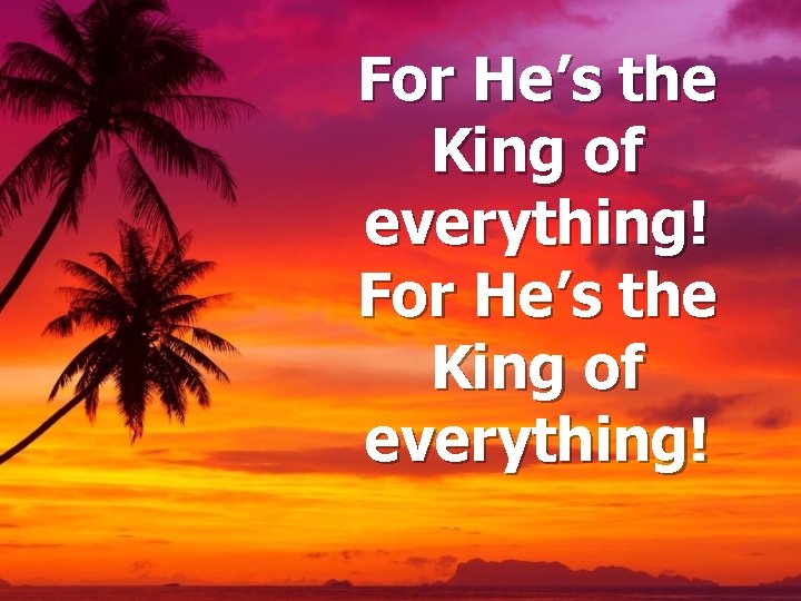 For He’s the King of everything! 