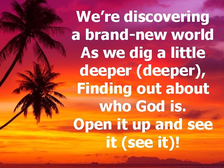 We’re discovering a brand-new world As we dig a little deeper (deeper), Finding out