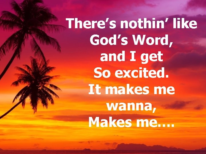 There’s nothin’ like God’s Word, and I get So excited. It makes me wanna, There’s nothin’ like God’s Word, and I get So excited. It makes me wanna,