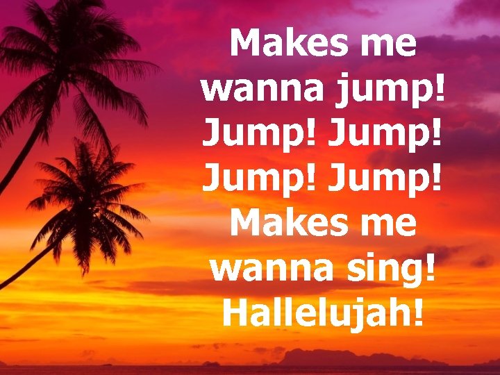 Makes me wanna jump! Jump! Makes me wanna sing! Hallelujah! Makes me wanna jump! Jump! Makes me wanna sing! Hallelujah!
