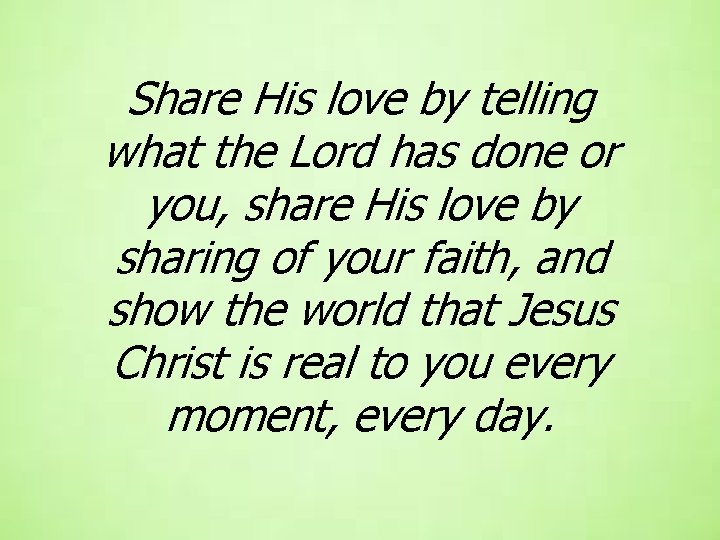 Share His love by telling what the Lord has done or you, share His