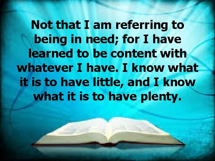 Not that I am referring to being in need; for I have learned to