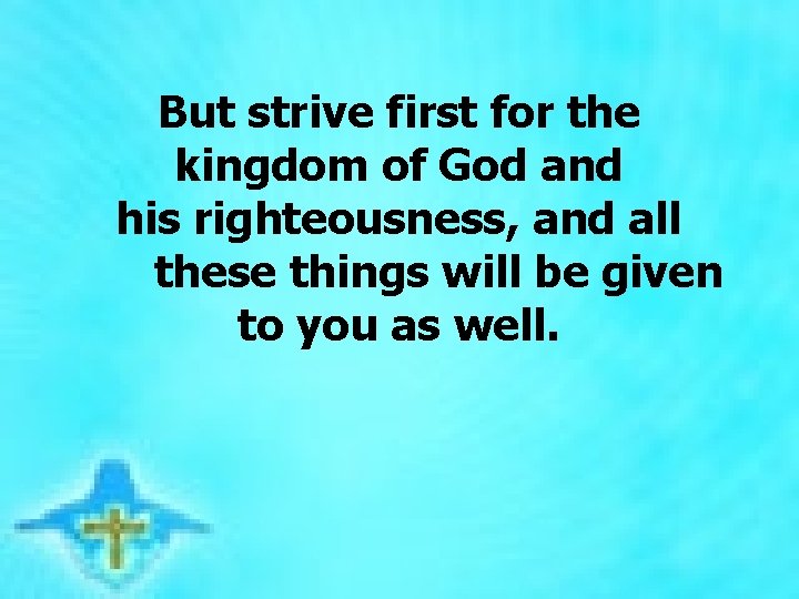 But strive first for the kingdom of God and his righteousness, and all these