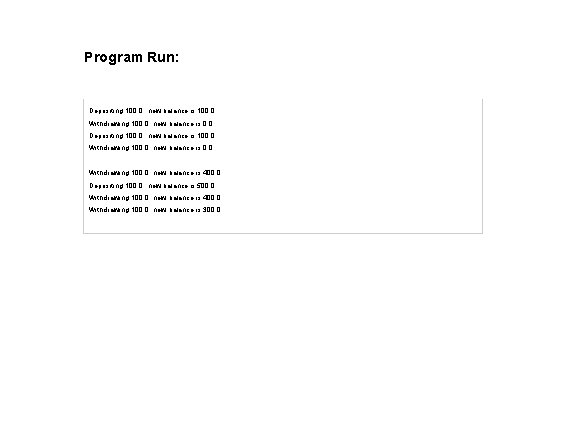 Program Run: Depositing 100. 0, new balance is 100. 0 Withdrawing 100. 0, new Program Run: Depositing 100. 0, new balance is 100. 0 Withdrawing 100. 0, new