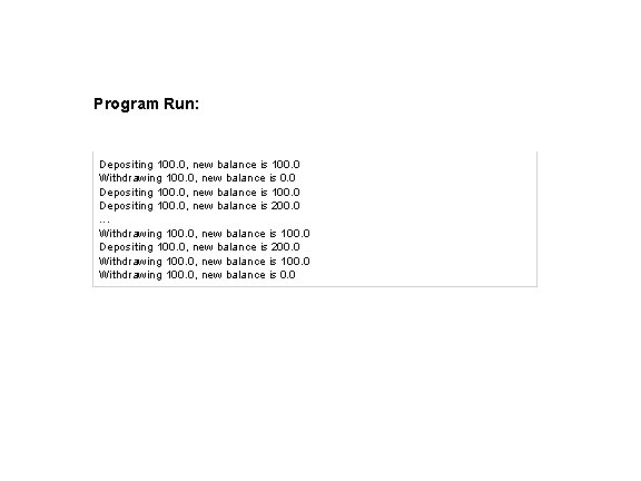 Program Run: Depositing 100. 0, new balance is 100. 0 Withdrawing 100. 0, new Program Run: Depositing 100. 0, new balance is 100. 0 Withdrawing 100. 0, new
