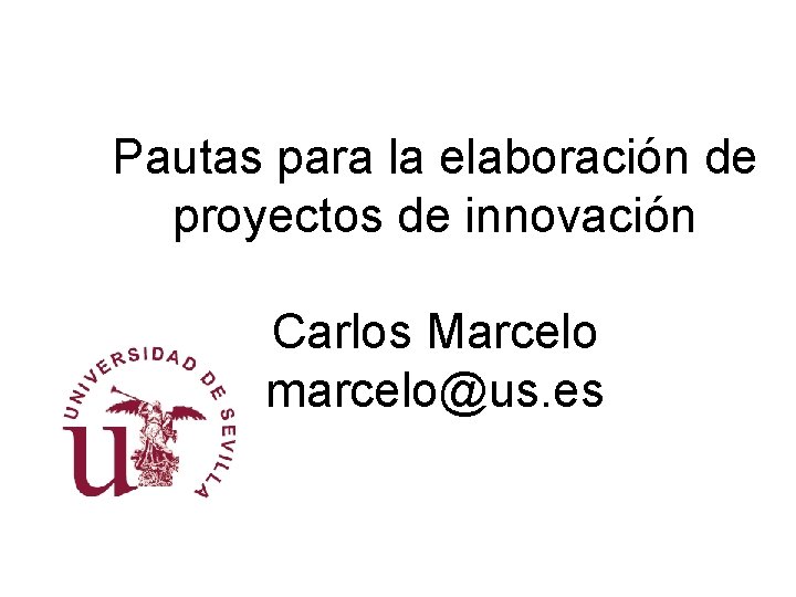 Pautas para la elaboración de proyectos de innovación Carlos Marcelo marcelo@us. es 