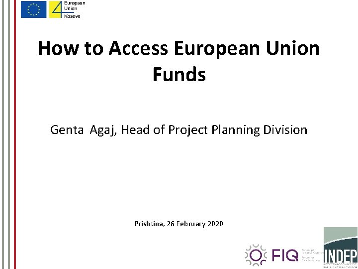 How to Access European Union Funds Genta Agaj, Head of Project Planning Division Prishtina,