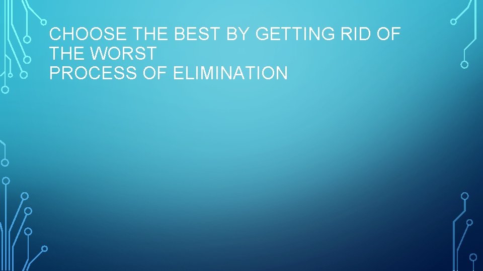 CHOOSE THE BEST BY GETTING RID OF THE WORST PROCESS OF ELIMINATION 