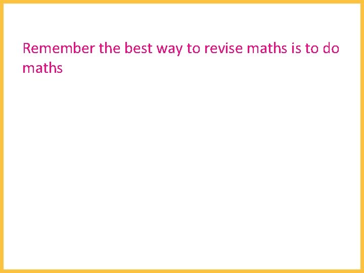 Remember the best way to revise maths is to do maths 