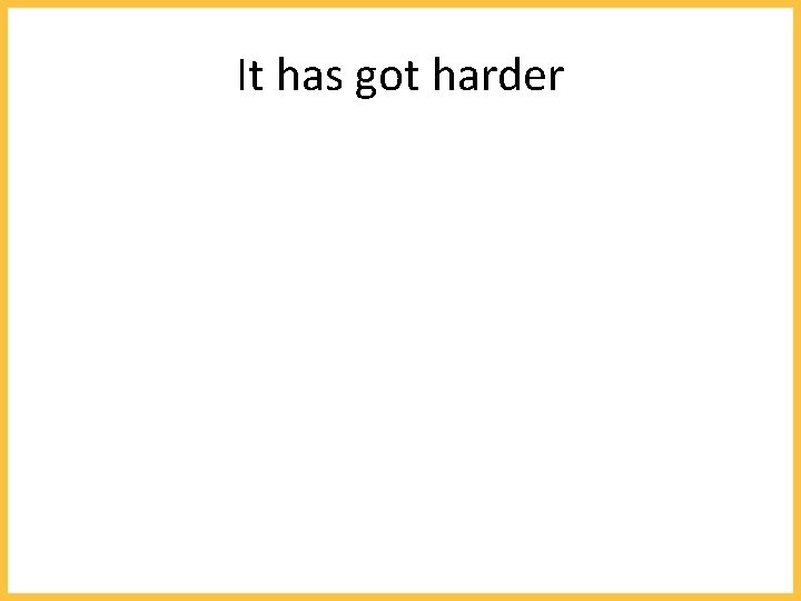 It has got harder 