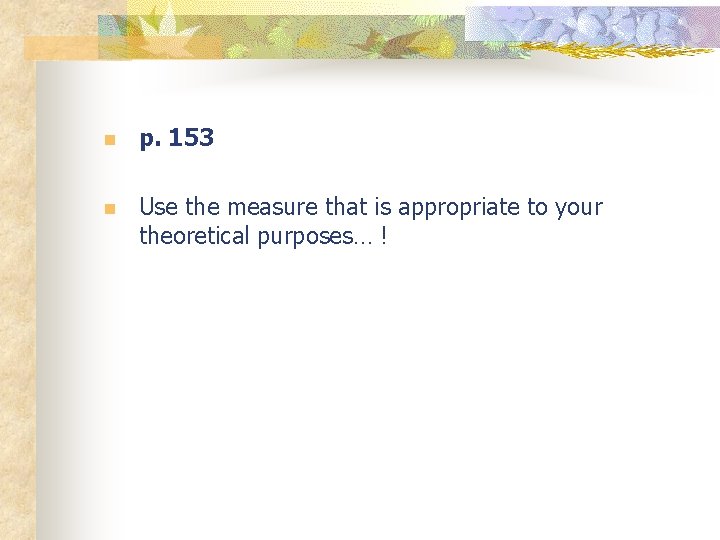 n p. 153 n Use the measure that is appropriate to your theoretical purposes…