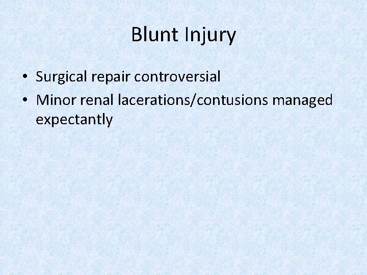 Blunt Injury • Surgical repair controversial • Minor renal lacerations/contusions managed expectantly 