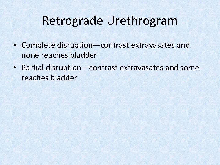 Retrograde Urethrogram • Complete disruption—contrast extravasates and none reaches bladder • Partial disruption—contrast extravasates