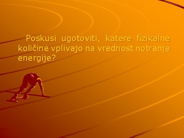 Poskusi ugotoviti, katere fizikalne količine vplivajo na vrednost notranje energije? 