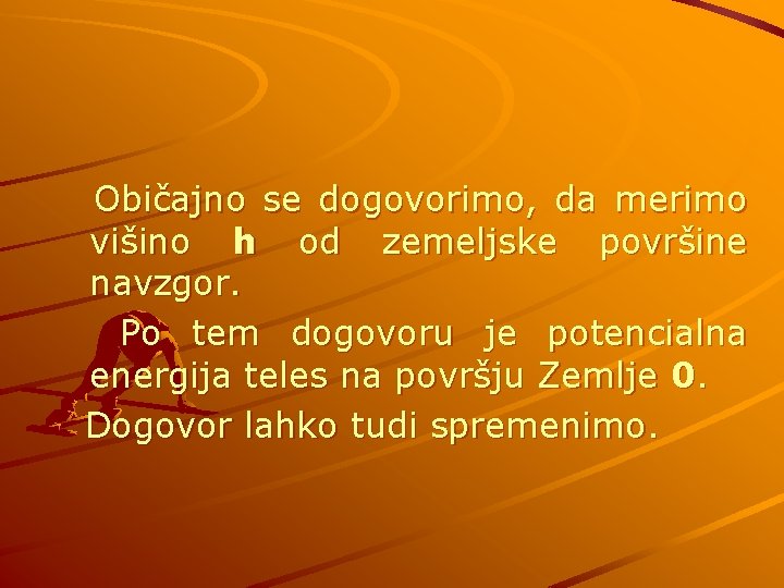 Običajno se dogovorimo, da merimo višino h od zemeljske površine navzgor. Po tem dogovoru