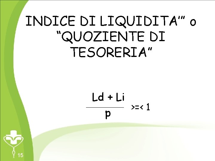INDICE DI LIQUIDITA’” o “QUOZIENTE DI TESORERIA” Ld + Li >=< 1 p 15