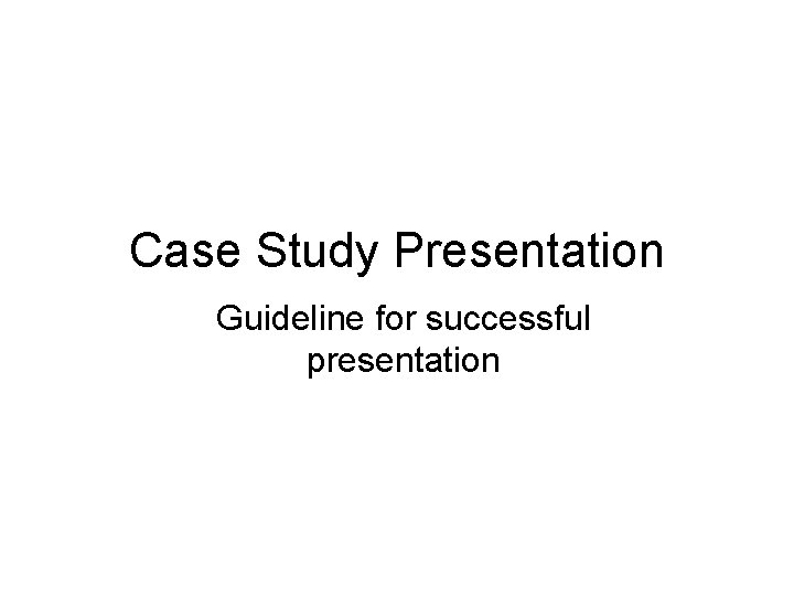 Case Study Presentation Guideline for successful presentation 