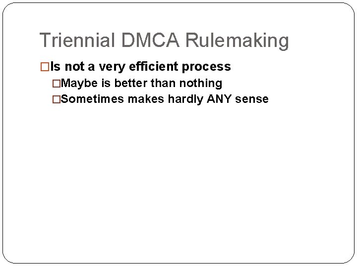 Triennial DMCA Rulemaking �Is not a very efficient process �Maybe is better than nothing