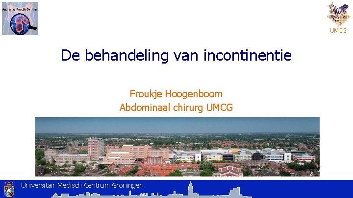 UMCG De behandeling van incontinentie Froukje Hoogenboom Abdominaal chirurg UMCG Universitair Medisch Centrum Groningen