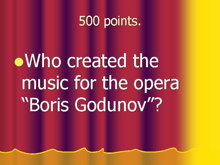 500 points. l. Who created the music for the opera “Boris Godunov”? 