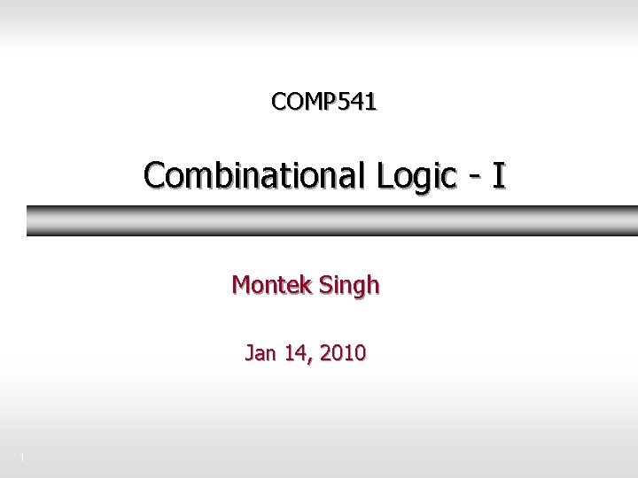 COMP 541 Combinational Logic - I Montek Singh Jan 14, 2010 1 