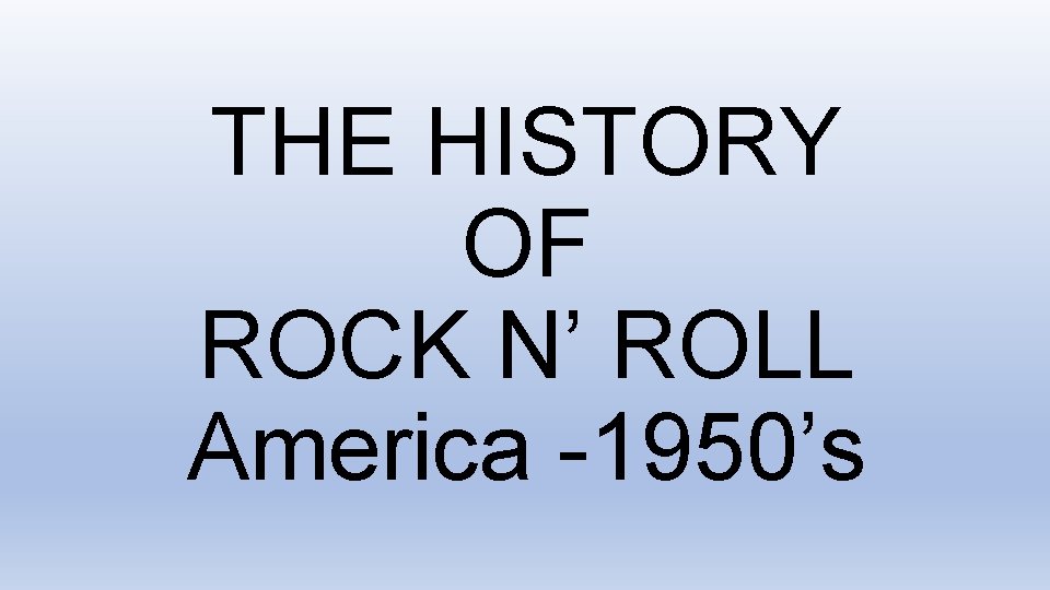 THE HISTORY OF ROCK N’ ROLL America -1950’s 