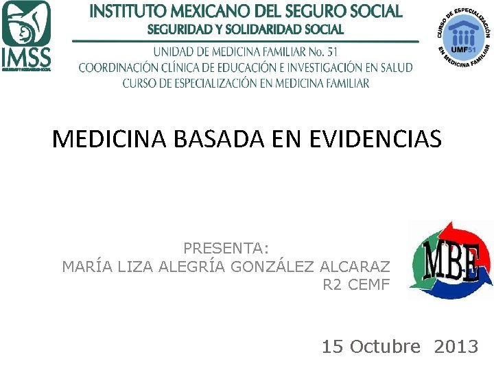 MEDICINA BASADA EN EVIDENCIAS PRESENTA: MARÍA LIZA ALEGRÍA GONZÁLEZ ALCARAZ R 2 CEMF 15